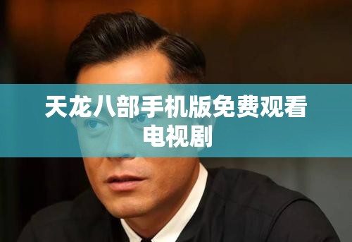 天龙八部手机版免费观看电视剧 天龙八部手机版免费观看电视剧