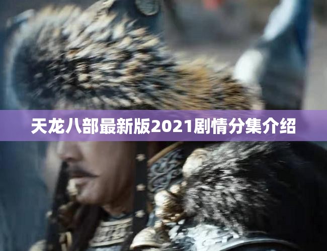 天龙八部最新版2021剧情分集介绍 天龙八部最新版2021剧情分集介绍