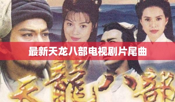 最新天龙八部电视剧片尾曲 最新天龙八部电视剧片尾曲