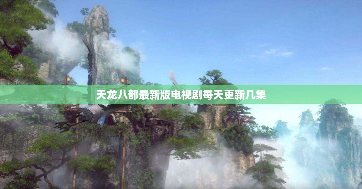 天龙八部最新版电视剧每天更新几集 天龙八部最新版电视剧每天更新几集