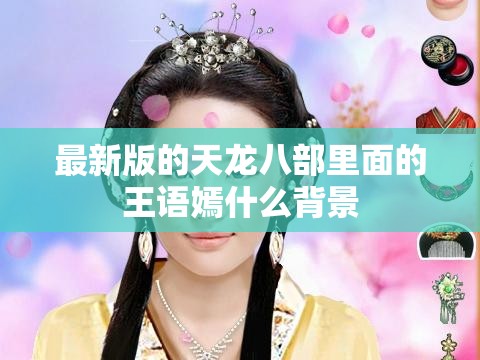 最新版的天龙八部里面的王语嫣什么背景 最新版的天龙八部里面的王语嫣什么背景