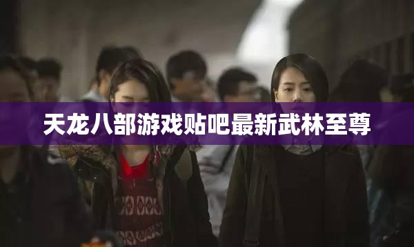 天龙八部游戏贴吧最新武林至尊 天龙八部游戏贴吧最新武林至尊