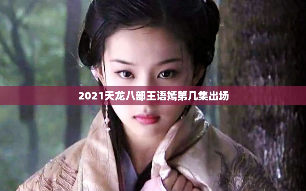 2021天龙八部王语嫣第几集出场 2021天龙八部王语嫣第几集出场