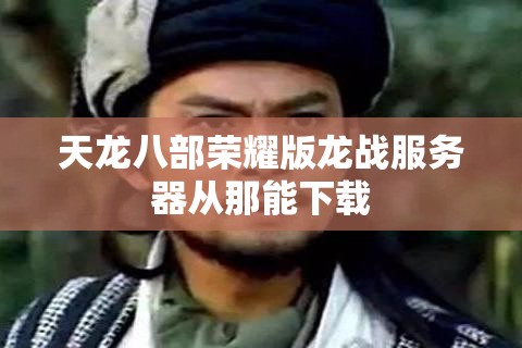 天龙八部荣耀版龙战服务器从那能下载