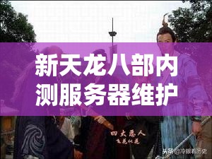 新天龙八部内测服务器维护公告 新天龙八部内测服务器维护公告