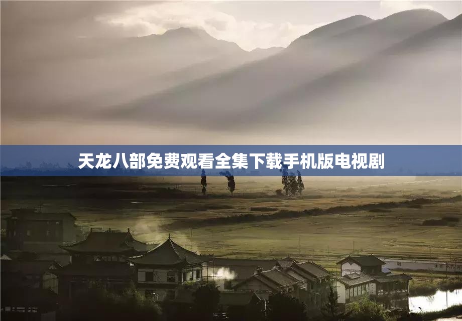 天龙八部免费观看全集下载手机版电视剧 天龙八部免费观看全集下载手机版电视剧