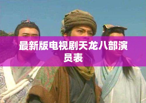 最新版电视剧天龙八部演员表