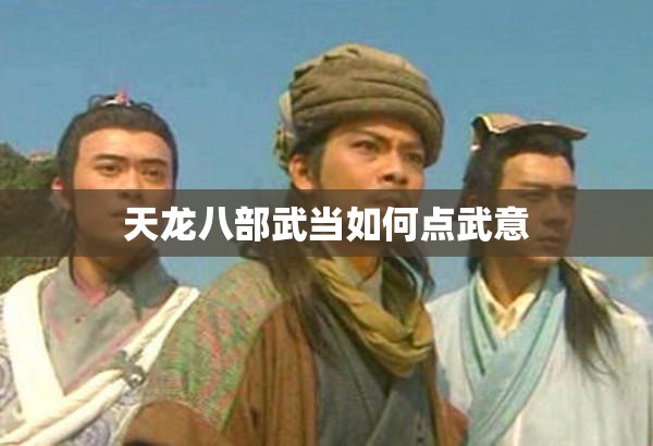 天龙八部武当如何点武意 天龙八部武当如何点武意