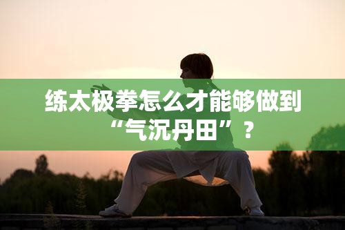 练太极拳怎么才能够做到“气沉丹田”? 练太极拳怎么才能够做到“气沉丹田”?