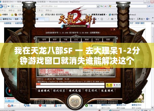 我在天龙八部SF 一 去大理呆1-2分钟游戏窗口就消失谁能解决这个 我在天龙八部SF 一 去大理呆1-2分钟游戏窗口就消失谁能解决这个