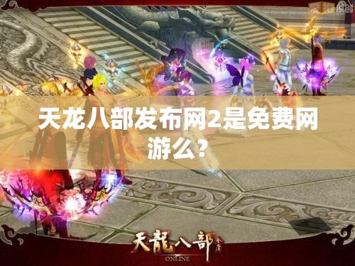 天龙八部发布网2是免费网游么? 天龙八部发布网2是免费网游么?