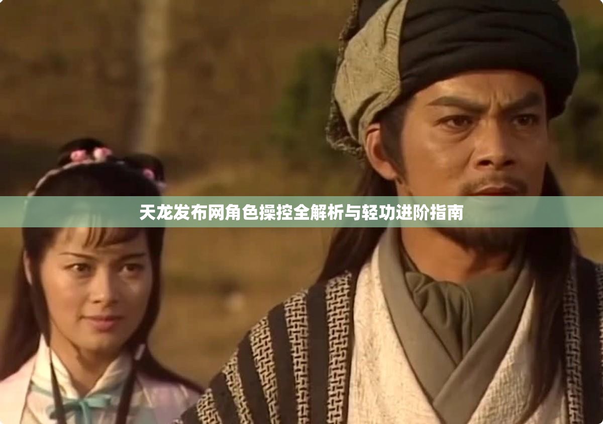 天龙发布网角色操控全解析与轻功进阶指南 天龙发布网角色操控全解析与轻功进阶指南