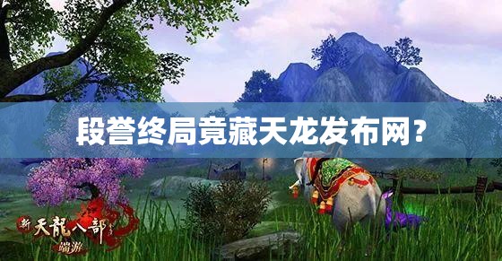 段誉终局竟藏天龙发布网? 段誉终局竟藏天龙发布网?