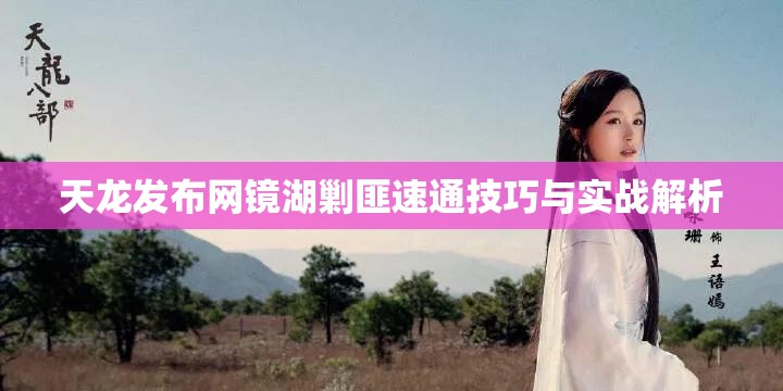 天龙发布网镜湖剿匪速通技巧与实战解析 天龙发布网镜湖剿匪速通技巧与实战解析