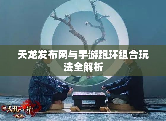 天龙发布网与手游跑环组合玩法全解析 天龙发布网与手游跑环组合玩法全解析