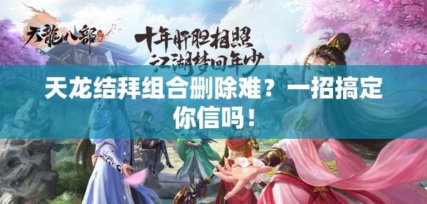 天龙结拜组合删除难?一招搞定你信吗! 天龙结拜组合删除难?一招搞定你信吗!